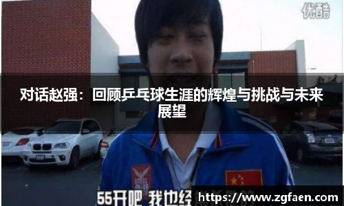 对话赵强：回顾乒乓球生涯的辉煌与挑战与未来展望