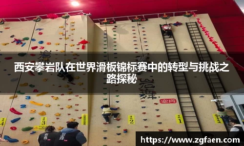 西安攀岩队在世界滑板锦标赛中的转型与挑战之路探秘